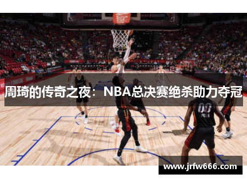 周琦的传奇之夜：NBA总决赛绝杀助力夺冠